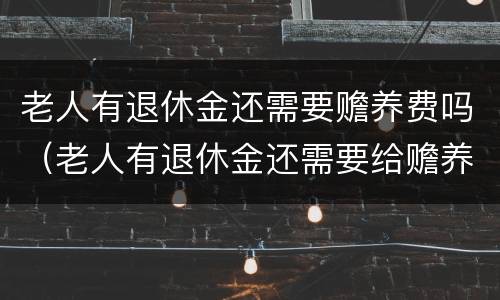 老人有退休金还需要赡养费吗（老人有退休金还需要给赡养费吗）