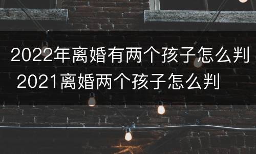 2022年离婚有两个孩子怎么判 2021离婚两个孩子怎么判