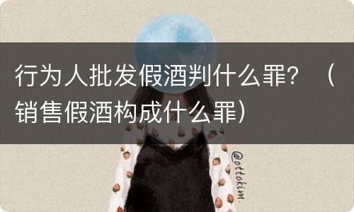 行为人批发假酒判什么罪？（销售假酒构成什么罪）