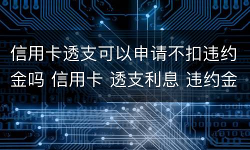 信用卡透支可以申请不扣违约金吗 信用卡 透支利息 违约金