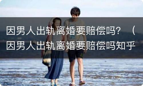因男人出轨离婚要赔偿吗？（因男人出轨离婚要赔偿吗知乎）