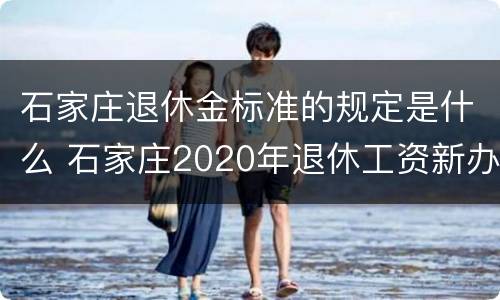 石家庄退休金标准的规定是什么 石家庄2020年退休工资新办法