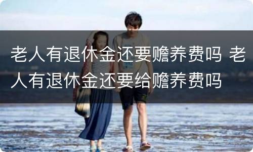 老人有退休金还要赡养费吗 老人有退休金还要给赡养费吗