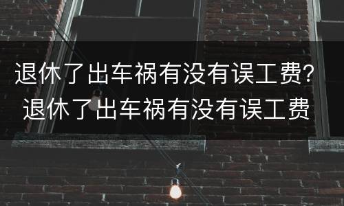 退休了出车祸有没有误工费？ 退休了出车祸有没有误工费