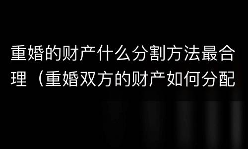 重婚的财产什么分割方法最合理（重婚双方的财产如何分配）