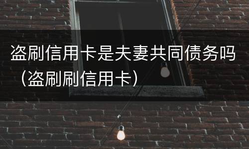 盗刷信用卡是夫妻共同债务吗（盗刷刷信用卡）