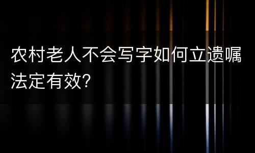 农村老人不会写字如何立遗嘱法定有效?
