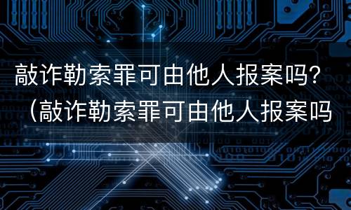 敲诈勒索罪可由他人报案吗？（敲诈勒索罪可由他人报案吗怎么处理）