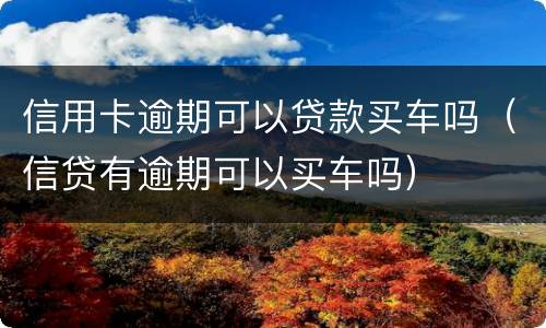 信用卡逾期可以贷款买车吗（信贷有逾期可以买车吗）