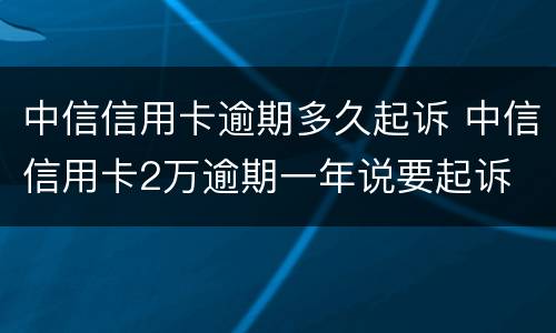 中信信用卡逾期多久起诉 中信信用卡2万逾期一年说要起诉