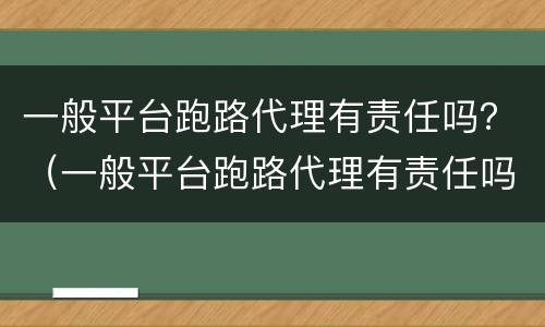 一般平台跑路代理有责任吗？（一般平台跑路代理有责任吗安全吗）