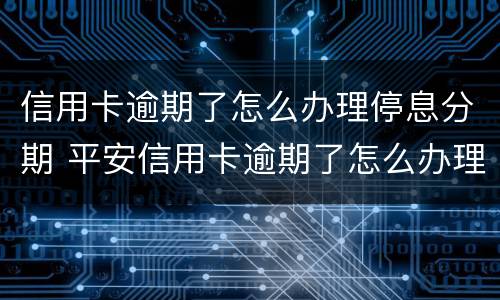 信用卡逾期了怎么办理停息分期 平安信用卡逾期了怎么办理停息分期