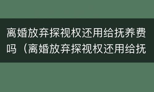 离婚放弃探视权还用给抚养费吗（离婚放弃探视权还用给抚养费吗知乎）