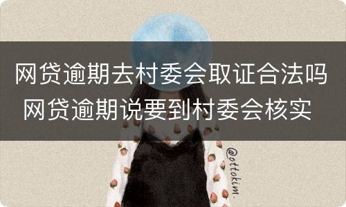 网贷逾期去村委会取证合法吗 网贷逾期说要到村委会核实
