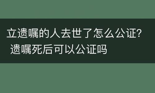 立遗嘱的人去世了怎么公证？ 遗嘱死后可以公证吗