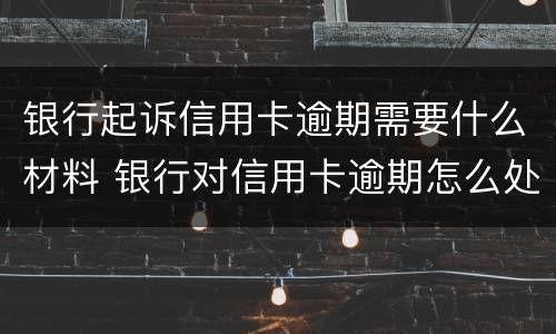 银行起诉信用卡逾期需要什么材料 银行对信用卡逾期怎么处理