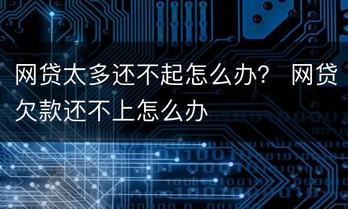 网贷太多还不起怎么办？ 网贷欠款还不上怎么办