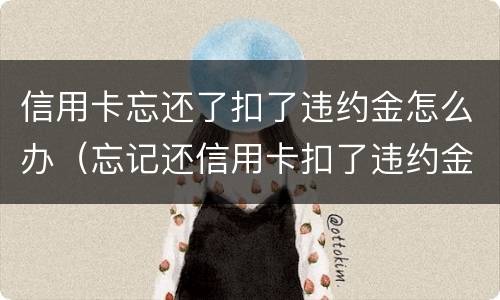 信用卡忘还了扣了违约金怎么办（忘记还信用卡扣了违约金会影响征信吗）