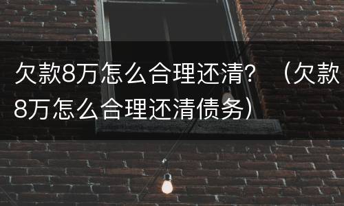 欠款8万怎么合理还清？（欠款8万怎么合理还清债务）