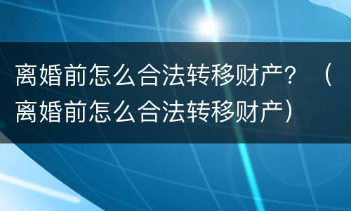 离婚前怎么合法转移财产？（离婚前怎么合法转移财产）