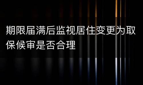 期限届满后监视居住变更为取保候审是否合理