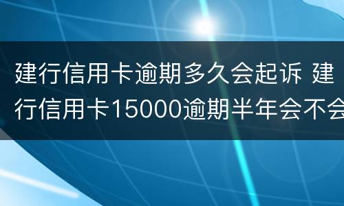 建行信用卡逾期多久会起诉 建行信用卡15000逾期半年会不会起诉