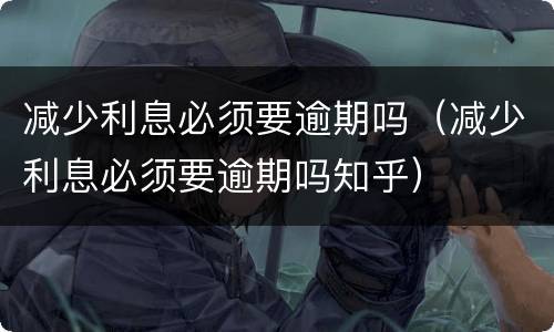 减少利息必须要逾期吗（减少利息必须要逾期吗知乎）