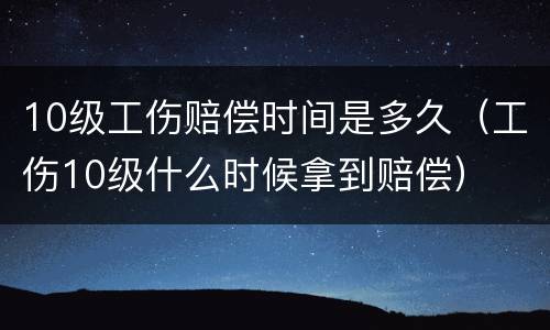 10级工伤赔偿时间是多久（工伤10级什么时候拿到赔偿）