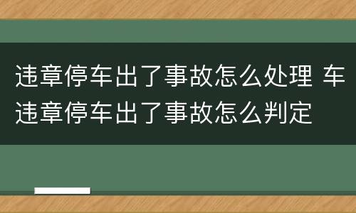 违章停车出了事故怎么处理 车违章停车出了事故怎么判定