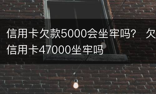 信用卡欠款5000会坐牢吗？ 欠信用卡47000坐牢吗