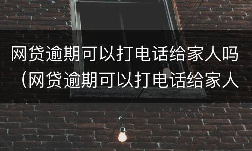 网贷逾期可以打电话给家人吗（网贷逾期可以打电话给家人吗怎么办）