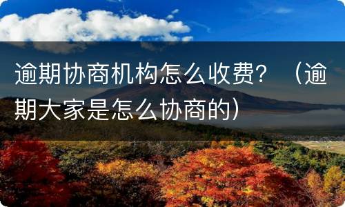 逾期协商机构怎么收费？（逾期大家是怎么协商的）