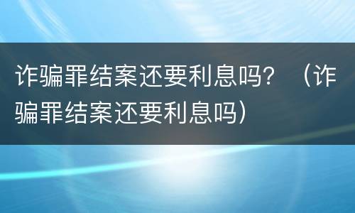 诈骗罪结案还要利息吗？（诈骗罪结案还要利息吗）