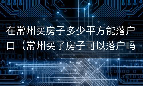 在常州买房子多少平方能落户口（常州买了房子可以落户吗）