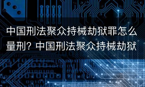中国刑法聚众持械劫狱罪怎么量刑? 中国刑法聚众持械劫狱罪怎么量刑标准
