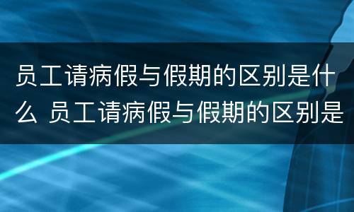 员工请病假与假期的区别是什么 员工请病假与假期的区别是什么意思