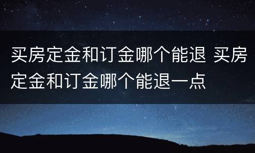 买房定金和订金哪个能退 买房定金和订金哪个能退一点