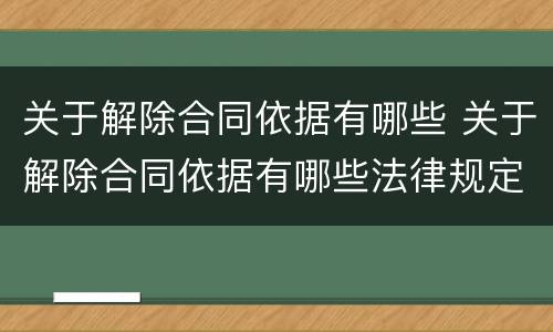 关于解除合同依据有哪些 关于解除合同依据有哪些法律规定