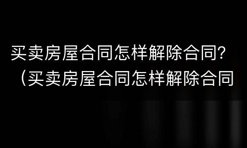 买卖房屋合同怎样解除合同？（买卖房屋合同怎样解除合同纠纷）