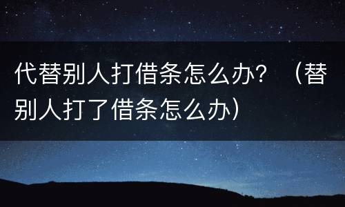 代替别人打借条怎么办？（替别人打了借条怎么办）