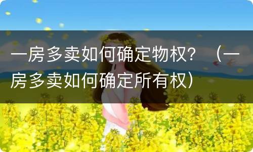 一房多卖如何确定物权？（一房多卖如何确定所有权）