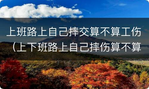 上班路上自己摔交算不算工伤（上下班路上自己摔伤算不算工伤）