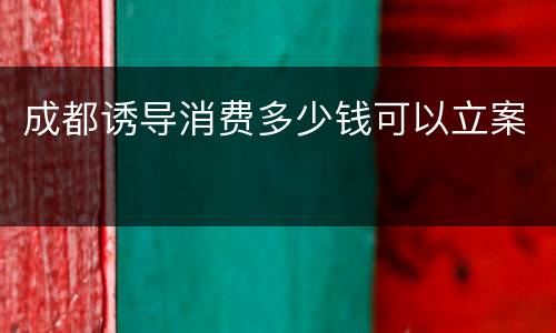 成都诱导消费多少钱可以立案