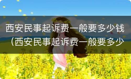 西安民事起诉费一般要多少钱（西安民事起诉费一般要多少钱呢）