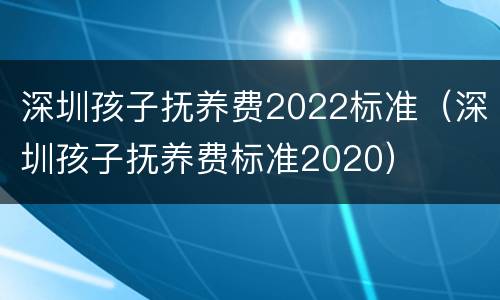 深圳孩子抚养费2022标准（深圳孩子抚养费标准2020）