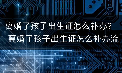 离婚了孩子出生证怎么补办？ 离婚了孩子出生证怎么补办流程