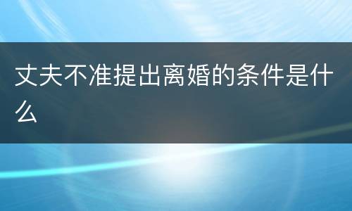 丈夫不准提出离婚的条件是什么