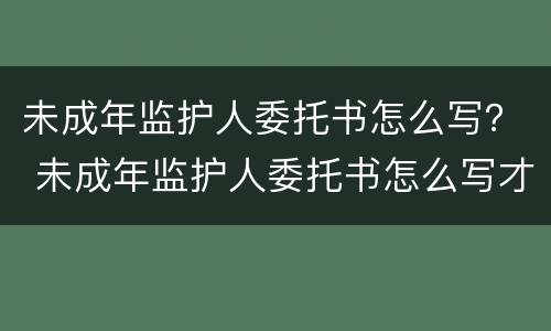 未成年监护人委托书怎么写？ 未成年监护人委托书怎么写才有效