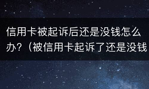 信用卡被起诉后还是没钱怎么办?（被信用卡起诉了还是没钱还怎么办）