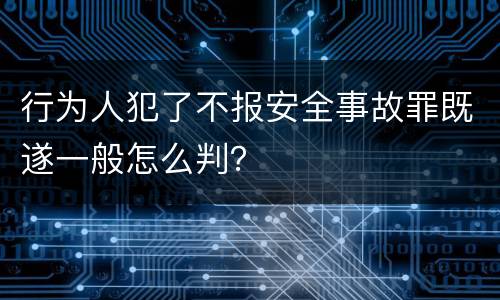 行为人犯了不报安全事故罪既遂一般怎么判？